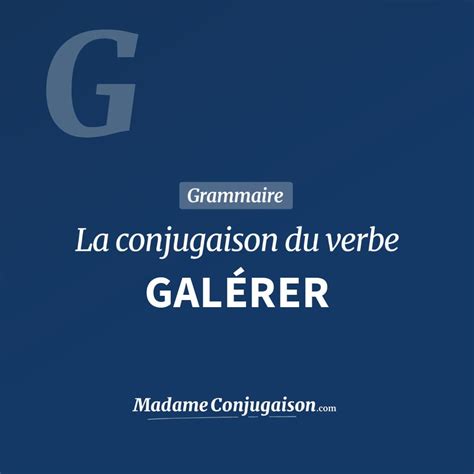 tu e galire|Conjugaison du verbe galérer .